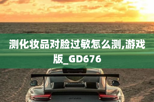 测化妆品对脸过敏怎么测,游戏版_GD676