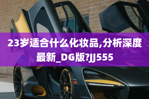 23岁适合什么化妆品,分析深度最新_DG版?JJ555