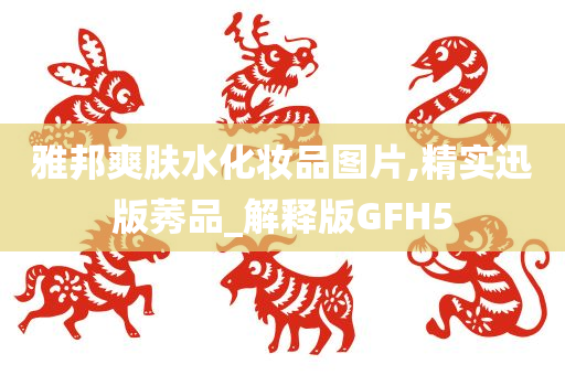 雅邦爽肤水化妆品图片,精实迅版莠品_解释版GFH5