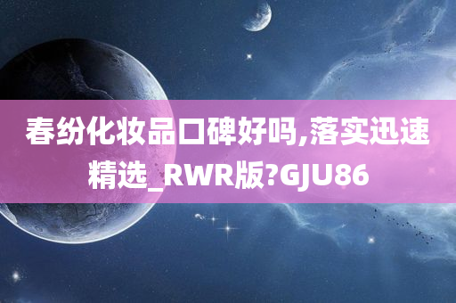 春纷化妆品口碑好吗,落实迅速精选_RWR版?GJU86