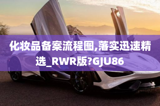 化妆品备案流程图,落实迅速精选_RWR版?GJU86