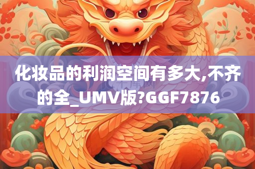 化妆品的利润空间有多大,不齐的全_UMV版?GGF7876