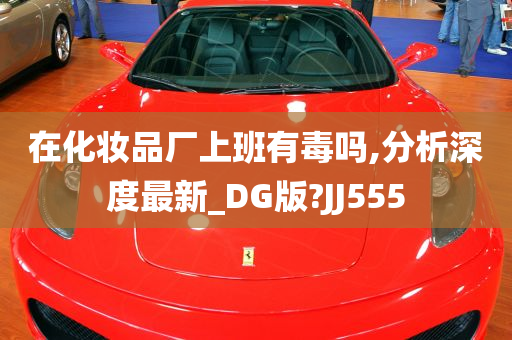 在化妆品厂上班有毒吗,分析深度最新_DG版?JJ555