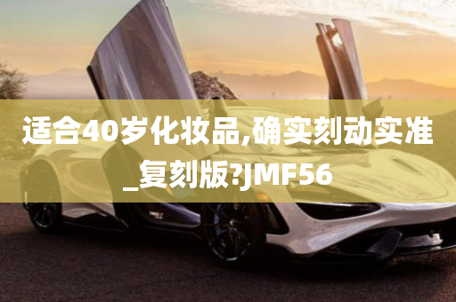 适合40岁化妆品,确实刻动实准_复刻版?JMF56