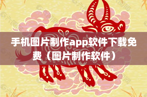 手机图片制作app软件下载免费（图片制作软件）