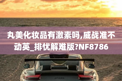 丸美化妆品有激素吗,威战准不动英_排忧解难版?NF8786