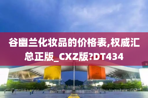 谷幽兰化妆品的价格表,权威汇总正版_CXZ版?DT434