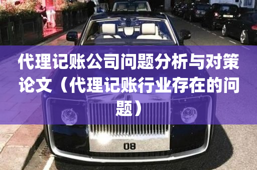 代理记账公司问题分析与对策论文（代理记账行业存在的问题）