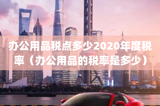 办公用品税点多少2020年度税率（办公用品的税率是多少）