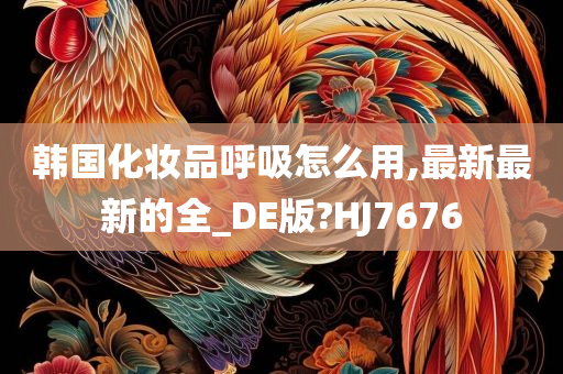 韩国化妆品呼吸怎么用,最新最新的全_DE版?HJ7676