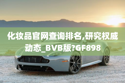 化妆品官网查询排名,研究权威动态_BVB版?GF898