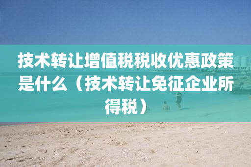 技术转让增值税税收优惠政策是什么（技术转让免征企业所得税）