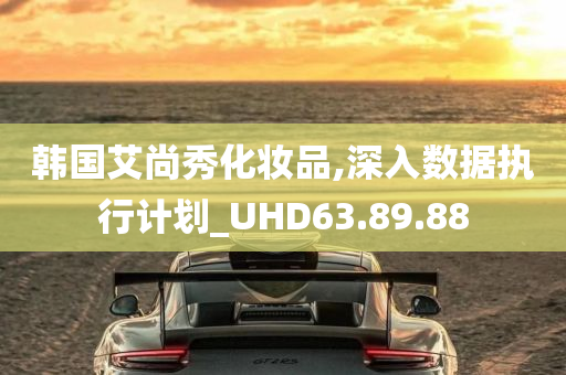 韩国艾尚秀化妆品,深入数据执行计划_UHD63.89.88