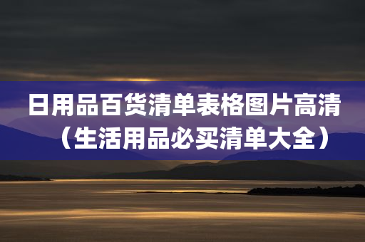 日用品百货清单表格图片高清（生活用品必买清单大全）