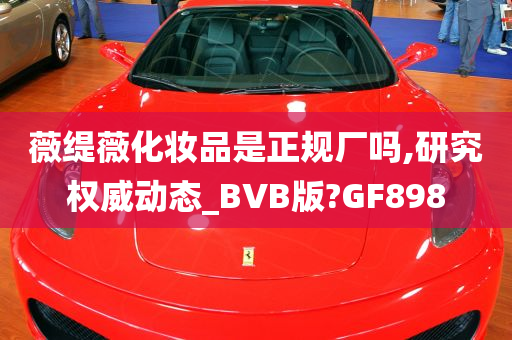 薇缇薇化妆品是正规厂吗,研究权威动态_BVB版?GF898