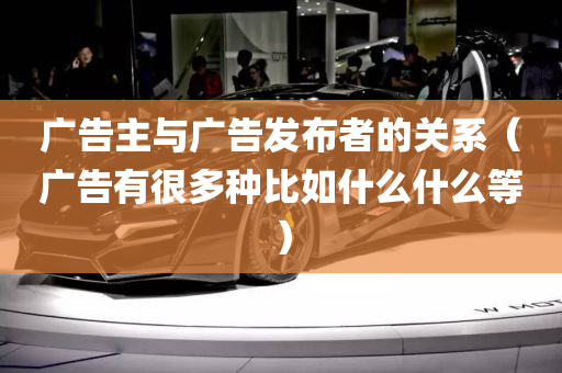 广告主与广告发布者的关系（广告有很多种比如什么什么等）