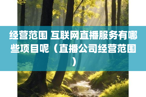 经营范围 互联网直播服务有哪些项目呢（直播公司经营范围）