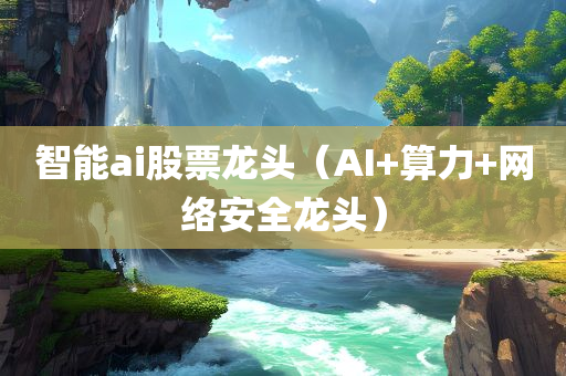 智能ai股票龙头（AI+算力+网络安全龙头）