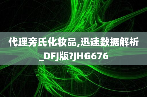 代理旁氏化妆品,迅速数据解析_DFJ版?JHG676