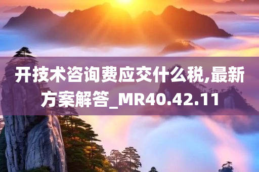 开技术咨询费应交什么税,最新方案解答_MR40.42.11