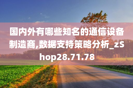 国内外有哪些知名的通信设备制造商,数据支持策略分析_zShop28.71.78