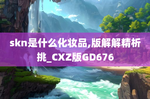 skn是什么化妆品,版解解精析挑_CXZ版GD676