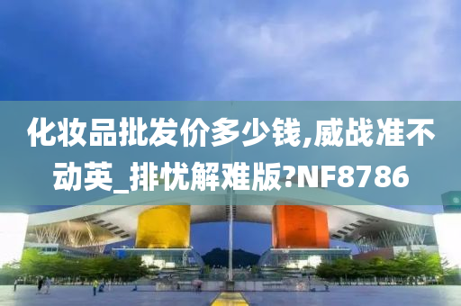 化妆品批发价多少钱,威战准不动英_排忧解难版?NF8786