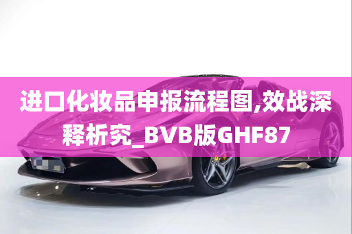 进口化妆品申报流程图,效战深释析究_BVB版GHF87