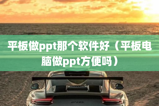 平板做ppt那个软件好（平板电脑做ppt方便吗）