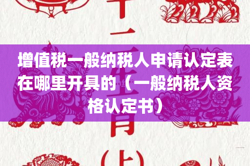 增值税一般纳税人申请认定表在哪里开具的（一般纳税人资格认定书）