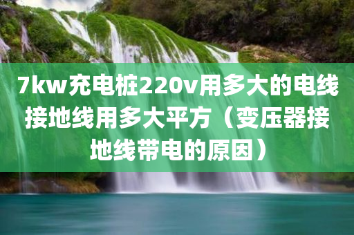 7kw充电桩220v用多大的电线接地线用多大平方（变压器接地线带电的原因）