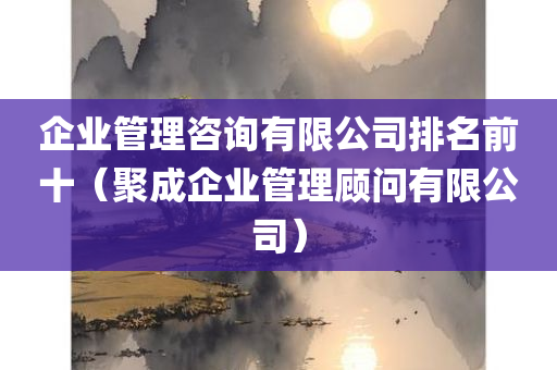 企业管理咨询有限公司排名前十（聚成企业管理顾问有限公司）