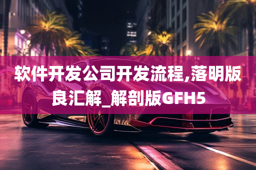 软件开发公司开发流程,落明版良汇解_解剖版GFH5