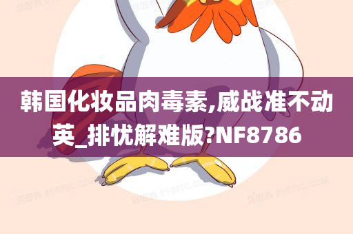 韩国化妆品肉毒素,威战准不动英_排忧解难版?NF8786