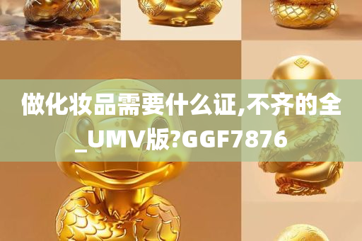 做化妆品需要什么证,不齐的全_UMV版?GGF7876