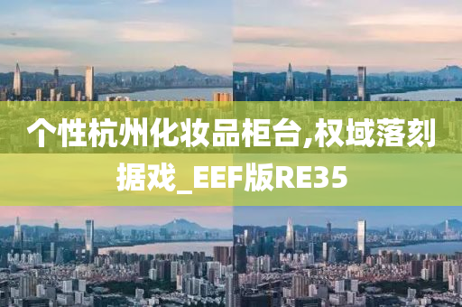 个性杭州化妆品柜台,权域落刻据戏_EEF版RE35