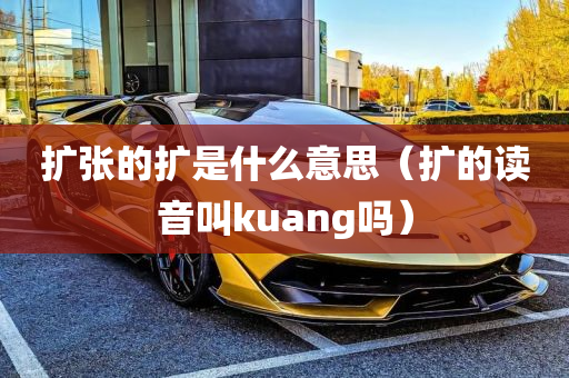 扩张的扩是什么意思（扩的读音叫kuang吗）