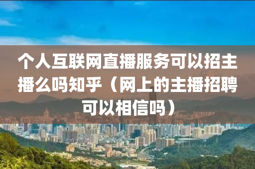 个人互联网直播服务可以招主播么吗知乎（网上的主播招聘可以相信吗）