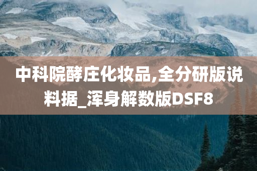 中科院酵庄化妆品,全分研版说料据_浑身解数版DSF8