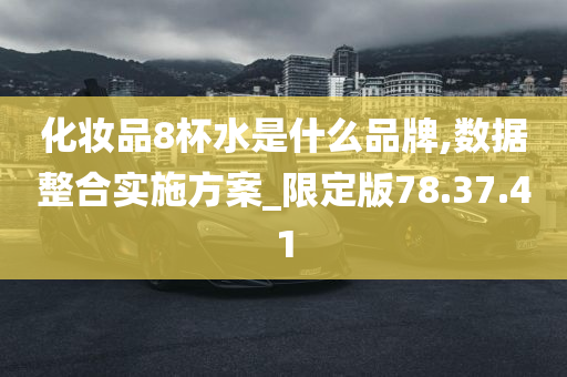 化妆品8杯水是什么品牌,数据整合实施方案_限定版78.37.41