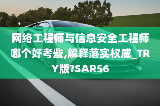 网络工程师与信息安全工程师哪个好考些,解释落实权威_TRY版?SAR56