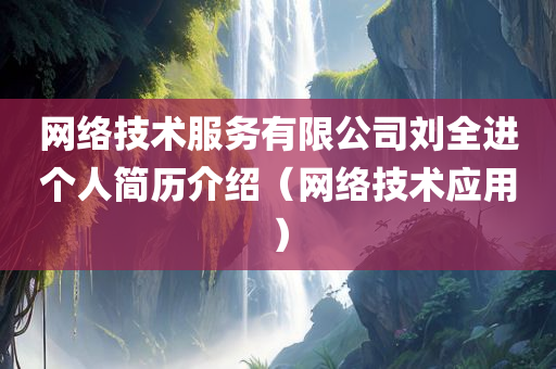 网络技术服务有限公司刘全进个人简历介绍（网络技术应用）