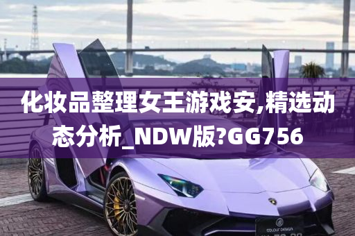 化妆品整理女王游戏安,精选动态分析_NDW版?GG756