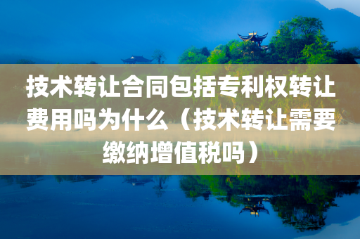 技术转让合同包括专利权转让费用吗为什么（技术转让需要缴纳增值税吗）