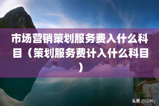 市场营销策划服务费入什么科目（策划服务费计入什么科目）