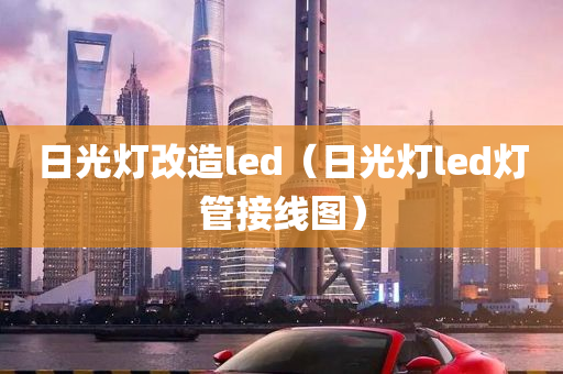 日光灯改造led（日光灯led灯管接线图）