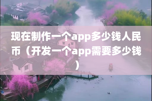 现在制作一个app多少钱人民币（开发一个app需要多少钱）