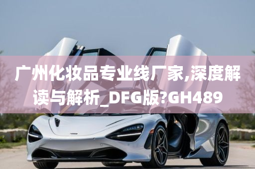 广州化妆品专业线厂家,深度解读与解析_DFG版?GH489