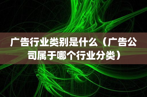 广告行业类别是什么（广告公司属于哪个行业分类）