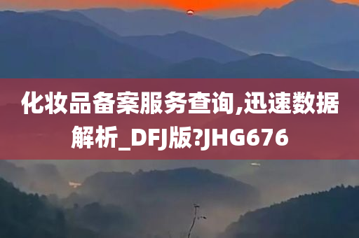 化妆品备案服务查询,迅速数据解析_DFJ版?JHG676